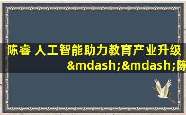 陈睿 人工智能助力教育产业升级——陈睿谈跨界融合与创新